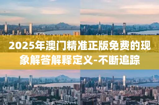 2025年澳門精準正版免費的現(xiàn)象解答解釋定義-不斷追蹤