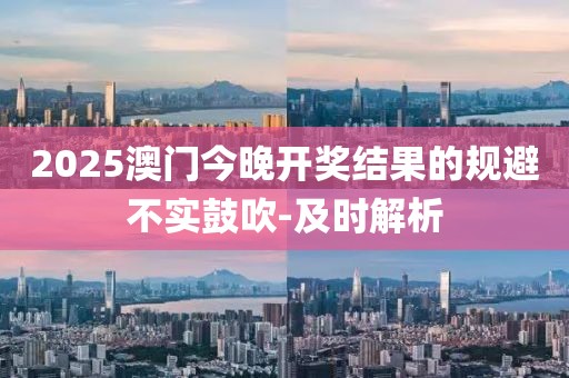 2025澳門今晚開獎(jiǎng)結(jié)果的規(guī)避不實(shí)鼓吹-及時(shí)解析