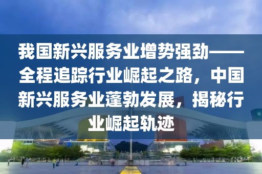 我國(guó)新興服務(wù)業(yè)增勢(shì)強(qiáng)勁——全程追蹤行業(yè)崛起之路，中國(guó)新興服務(wù)業(yè)蓬勃發(fā)展，揭秘行業(yè)崛起軌跡
