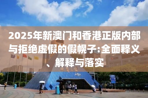 2025年新澳門和香港正版內(nèi)部與拒絕虛假的假幌子:全面釋義、解釋與落實