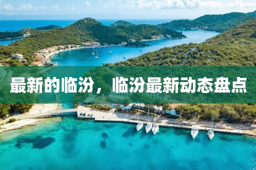 最新的臨汾，臨汾最新動(dòng)態(tài)盤點(diǎn)
