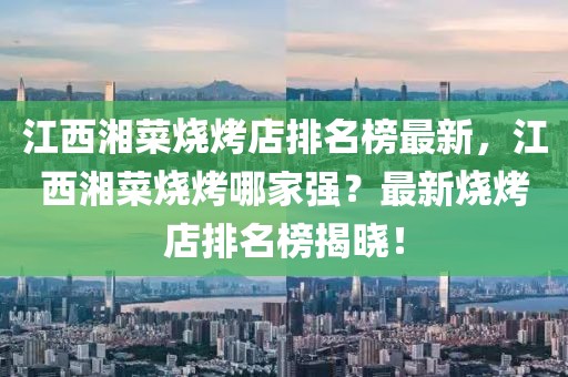 江西湘菜燒烤店排名榜最新，江西湘菜燒烤哪家強？最新燒烤店排名榜揭曉！