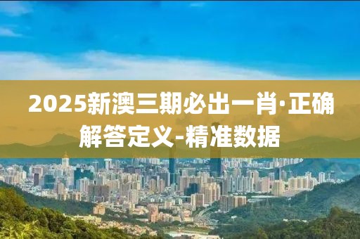 2025新澳三期必出一肖·正確解答定義-精準數(shù)據(jù)