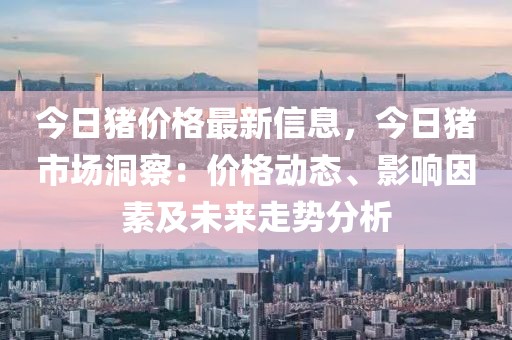 今日豬價格最新信息，今日豬市場洞察：價格動態(tài)、影響因素及未來走勢分析