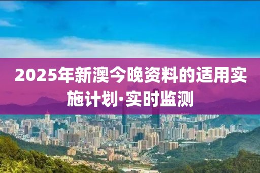 2025年新澳今晚資料的適用實(shí)施計(jì)劃·實(shí)時(shí)監(jiān)測(cè)