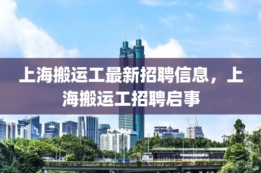 上海搬運(yùn)工最新招聘信息，上海搬運(yùn)工招聘啟事