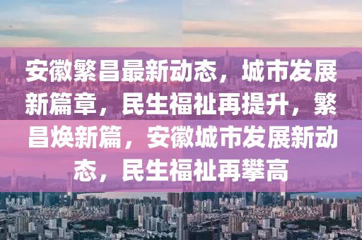 安徽繁昌最新動態(tài)，城市發(fā)展新篇章，民生福祉再提升，繁昌煥新篇，安徽城市發(fā)展新動態(tài)，民生福祉再攀高