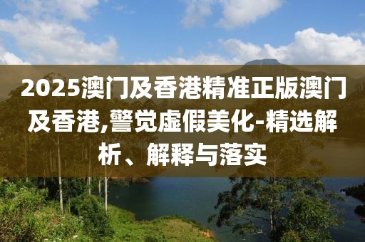2025澳門及香港精準正版澳門及香港,警覺虛假美化-精選解析、解釋與落實