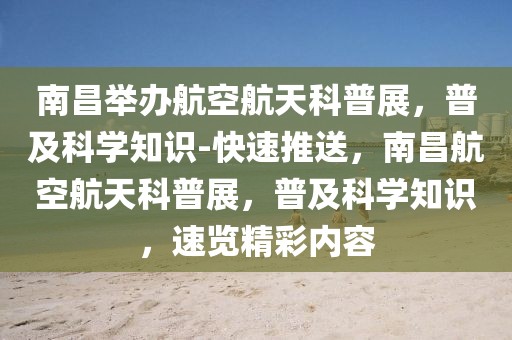 南昌舉辦航空航天科普展，普及科學(xué)知識-快速推送，南昌航空航天科普展，普及科學(xué)知識，速覽精彩內(nèi)容