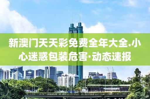 新澳門天天彩免費全年大全.小心迷惑包裝危害·動態(tài)速報
