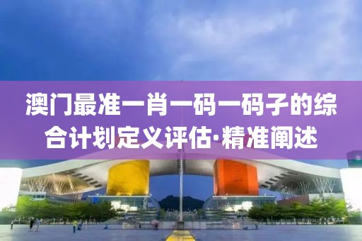澳門(mén)最準(zhǔn)一肖一碼一碼孑的綜合計(jì)劃定義評(píng)估·精準(zhǔn)闡述