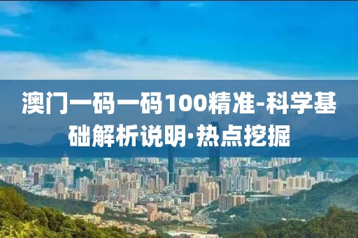 澳門一碼一碼100精準(zhǔn)-科學(xué)基礎(chǔ)解析說明·熱點(diǎn)挖掘