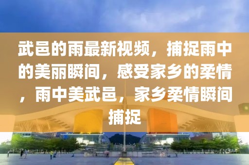 武邑的雨最新視頻，捕捉雨中的美麗瞬間，感受家鄉(xiāng)的柔情，雨中美武邑，家鄉(xiāng)柔情瞬間捕捉