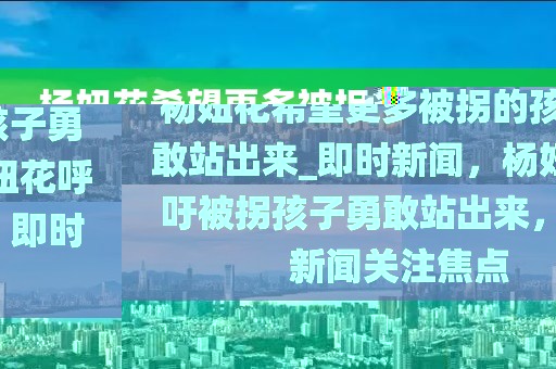楊妞花希望更多被拐的孩子勇敢站出來_即時(shí)新聞，楊妞花呼吁被拐孩子勇敢站出來，即時(shí)新聞關(guān)注焦點(diǎn)