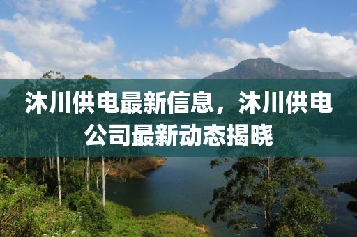 沐川供電最新信息，沐川供電公司最新動(dòng)態(tài)揭曉