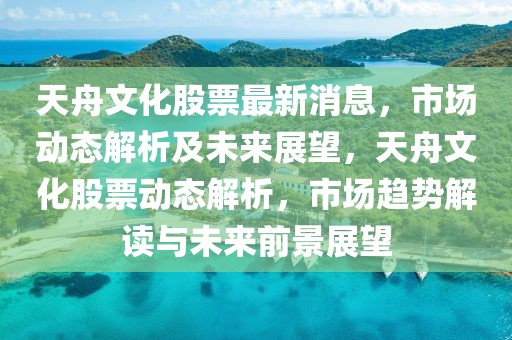 天舟文化股票最新消息，市場(chǎng)動(dòng)態(tài)解析及未來(lái)展望，天舟文化股票動(dòng)態(tài)解析，市場(chǎng)趨勢(shì)解讀與未來(lái)前景展望