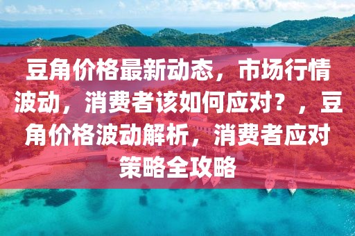 豆角價(jià)格最新動(dòng)態(tài)，市場(chǎng)行情波動(dòng)，消費(fèi)者該如何應(yīng)對(duì)？，豆角價(jià)格波動(dòng)解析，消費(fèi)者應(yīng)對(duì)策略全攻略