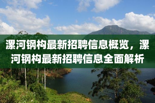 漯河鋼構(gòu)最新招聘信息概覽，漯河鋼構(gòu)最新招聘信息全面解析