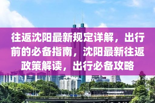 往返沈陽最新規(guī)定詳解，出行前的必備指南，沈陽最新往返政策解讀，出行必備攻略