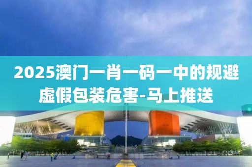 2025澳門一肖一碼一中的規(guī)避虛假包裝危害-馬上推送