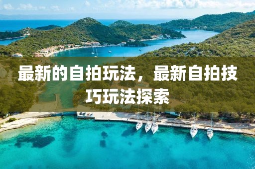 最新的自拍玩法，最新自拍技巧玩法探索