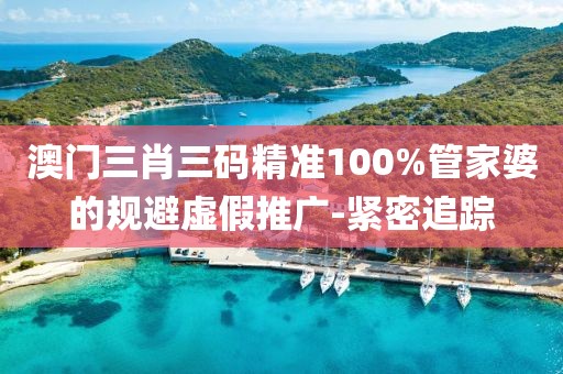 澳門三肖三碼精準(zhǔn)100%管家婆的規(guī)避虛假推廣-緊密追蹤
