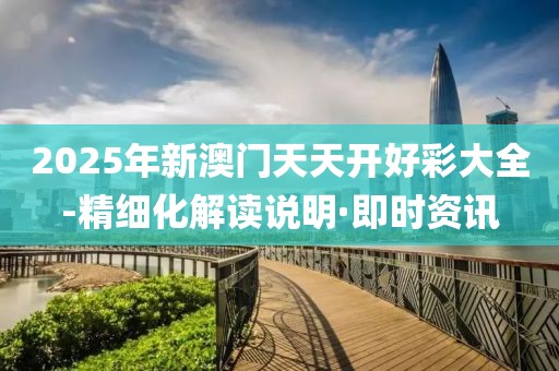 2025年新澳門天天開好彩大全-精細(xì)化解讀說明·即時資訊