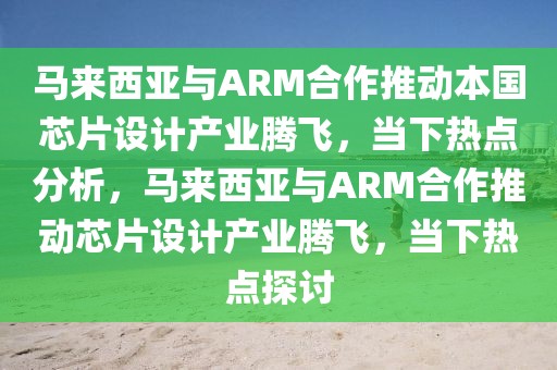 馬來西亞與ARM合作推動本國芯片設(shè)計產(chǎn)業(yè)騰飛，當(dāng)下熱點分析，馬來西亞與ARM合作推動芯片設(shè)計產(chǎn)業(yè)騰飛，當(dāng)下熱點探討