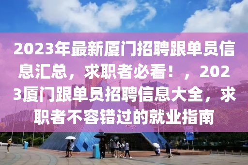 2023年最新廈門招聘跟單員信息匯總，求職者必看！，2023廈門跟單員招聘信息大全，求職者不容錯(cuò)過的就業(yè)指南