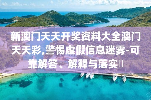 新澳門天天開獎資料大全澳門天天彩,警惕虛假信息迷霧-可靠解答、解釋與落實?