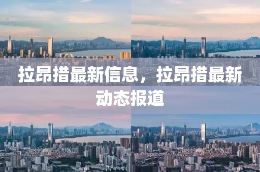 拉昂措最新信息，拉昂措最新動態(tài)報道