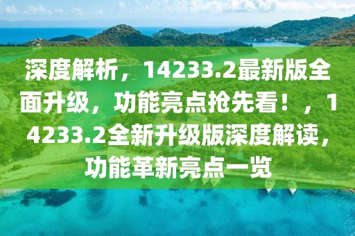深度解析，14233.2最新版全面升級，功能亮點搶先看！，14233.2全新升級版深度解讀，功能革新亮點一覽