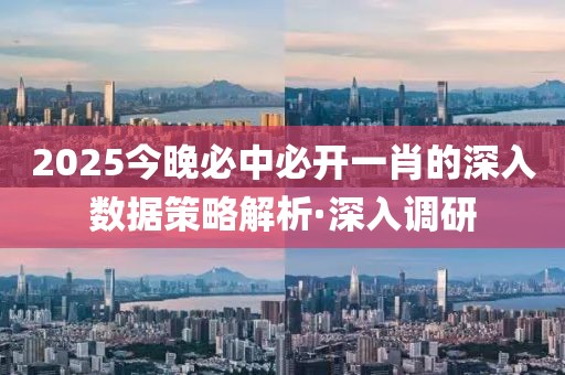 2025今晚必中必開一肖的深入數(shù)據(jù)策略解析·深入調研