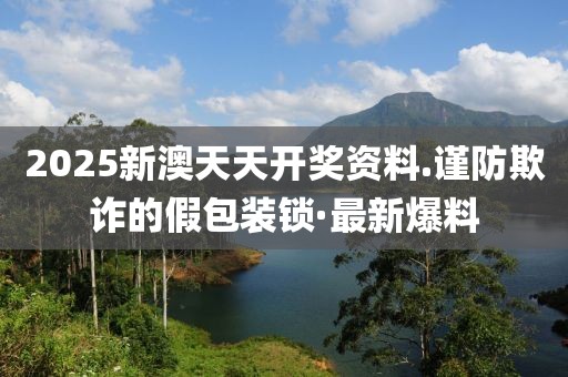2025新澳天天開獎(jiǎng)資料.謹(jǐn)防欺詐的假包裝鎖·最新爆料