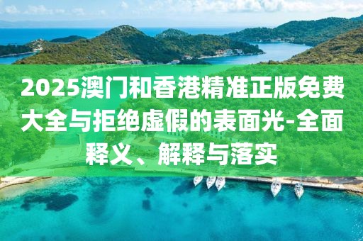 2025澳門和香港精準正版免費大全與拒絕虛假的表面光-全面釋義、解釋與落實