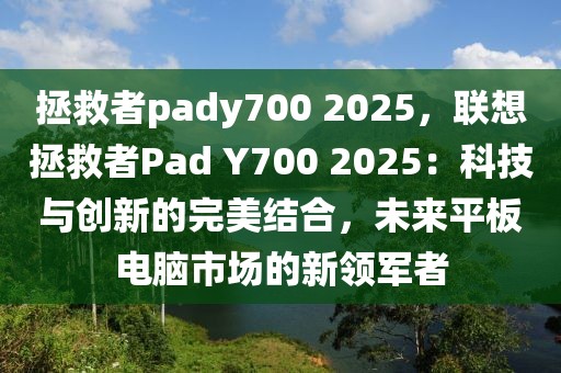 拯救者pady700 2025，聯(lián)想拯救者Pad Y700 2025：科技與創(chuàng)新的完美結(jié)合，未來平板電腦市場(chǎng)的新領(lǐng)軍者