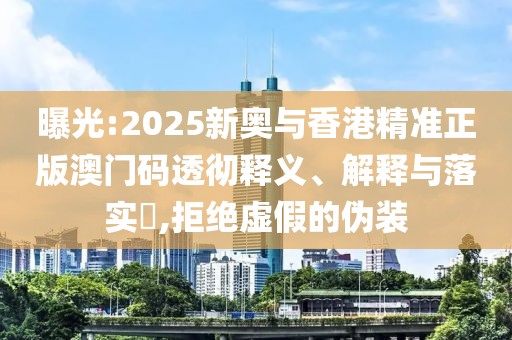 曝光:2025新奧與香港精準(zhǔn)正版澳門碼透徹釋義、解釋與落實(shí)?,拒絕虛假的偽裝