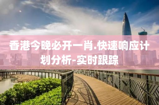 香港今晚必開一肖.快速響應(yīng)計(jì)劃分析-實(shí)時跟蹤
