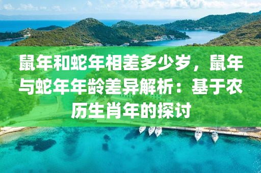 鼠年和蛇年相差多少歲，鼠年與蛇年年齡差異解析：基于農(nóng)歷生肖年的探討