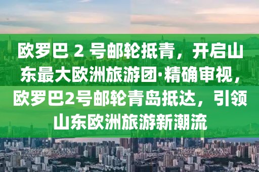 歐羅巴 2 號郵輪抵青，開啟山東最大歐洲旅游團·精確審視，歐羅巴2號郵輪青島抵達，引領(lǐng)山東歐洲旅游新潮流