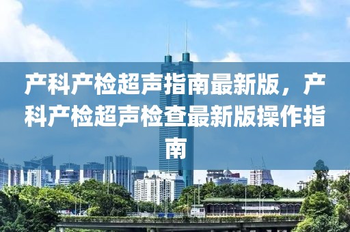 產(chǎn)科產(chǎn)檢超聲指南最新版，產(chǎn)科產(chǎn)檢超聲檢查最新版操作指南