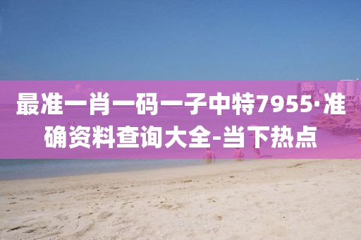 最準(zhǔn)一肖一碼一子中特7955·準(zhǔn)確資料查詢大全-當(dāng)下熱點(diǎn)