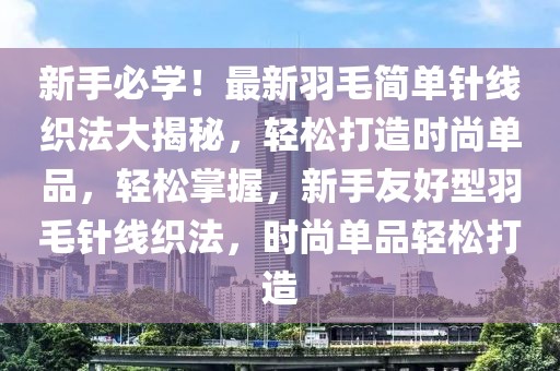 新手必學(xué)！最新羽毛簡單針線織法大揭秘，輕松打造時尚單品，輕松掌握，新手友好型羽毛針線織法，時尚單品輕松打造