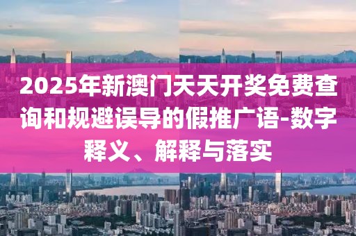 2025年新澳門天天開獎(jiǎng)免費(fèi)查詢和規(guī)避誤導(dǎo)的假推廣語-數(shù)字釋義、解釋與落實(shí)