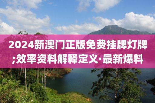 2024新澳門正版免費掛牌燈牌;效率資料解釋定義·最新爆料