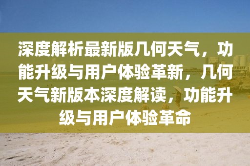 深度解析最新版幾何天氣，功能升級(jí)與用戶體驗(yàn)革新，幾何天氣新版本深度解讀，功能升級(jí)與用戶體驗(yàn)革命
