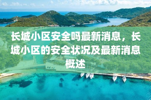 長城小區(qū)安全嗎最新消息，長城小區(qū)的安全狀況及最新消息概述