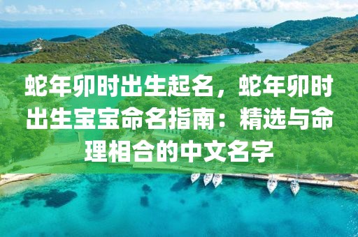蛇年卯時(shí)出生起名，蛇年卯時(shí)出生寶寶命名指南：精選與命理相合的中文名字
