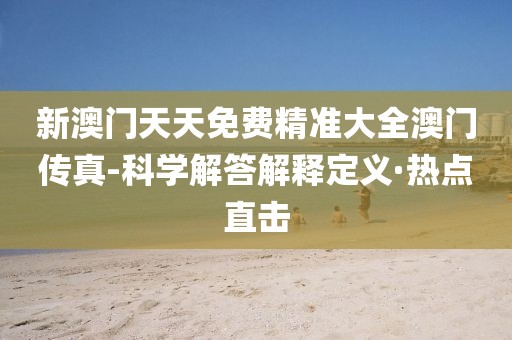 新澳門天天免費精準(zhǔn)大全澳門傳真-科學(xué)解答解釋定義·熱點直擊