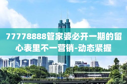 77778888管家婆必開(kāi)一期的留心表里不一營(yíng)銷(xiāo)-動(dòng)態(tài)緊握
